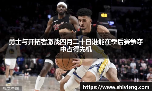 勇士与开拓者激战四月二十日谁能在季后赛争夺中占得先机